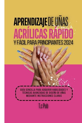 APRENDIZAJE DE UÑAS ACRÍLICAS RÁPIDO Y FÁCIL PARA PRINCIPIANTES 2024: Guía sencilla para adquirir habilidades y técnicas avanzadas de diseño de uñas mediante instrucciones claras (Spanish Edition)