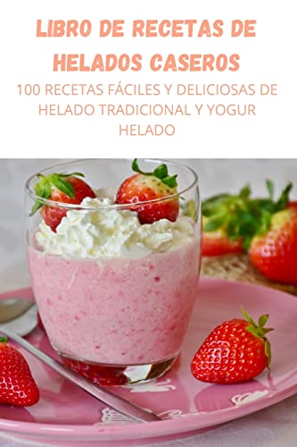 Libro de Recetas de Helados Caseros: 100 Recetas Fáciles Y Deliciosas de Helado Tradicional Y Yogur Helado (Spanish Edition)