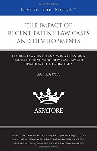 The Impact of Recent Patent Law Cases and Developments, 2016 ed. : Leading Lawyers on Analyzing Changing Standards, Reviewing New Case Law, and Updating Client Strategies (Inside the Minds)