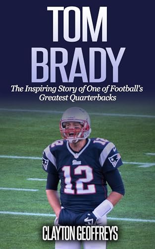 Tom Brady: The Inspiring Story of One of Football’s Greatest Quarterbacks (Football Biography Books)