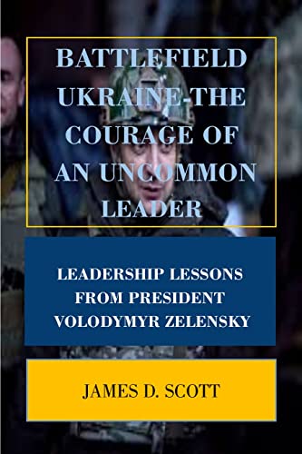 Battlefield Ukraine - The Courage Of An Uncommon Leader: Leadership Lessons From President Volodymyr Zelensky