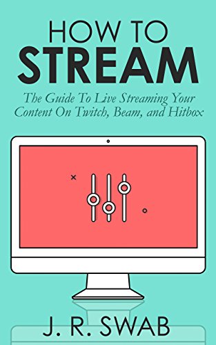 How To Stream: The Guide To Live Streaming Your Content On Twitch, Beam, and Hitbox