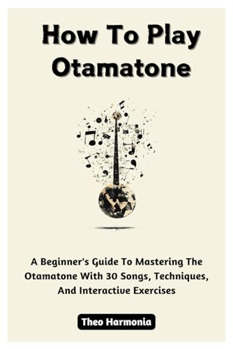 How To Play Otamatone: A Beginner's Guide To Mastering The Otamatone With 30 Songs, Techniques, And Interactive Exercises