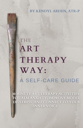 The Art Therapy Way: A Self-Care Guide: 30 minute art therapy activities to calm anxiety, improve mood, de-stress, and connect to your inner voice