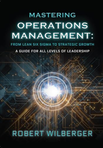 Mastering Operations Management: From Lean Six Sigma to Strategic Growth: A guide for all levels of Leadership