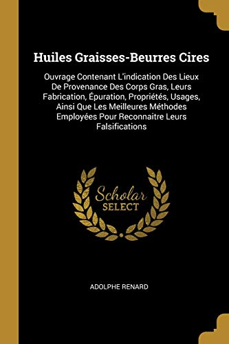 Huiles Graisses-Beurres Cires: Ouvrage Contenant L'indication Des Lieux De Provenance Des Corps Gras, Leurs Fabrication, Épuration, Propriétés, ... Leurs Falsifications (French Edition)