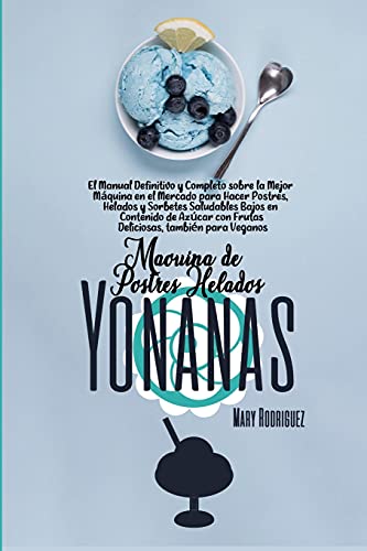 Máquina de Postres Helados Yonanas: El Manual Definitivo y Completo sobre la Mejor Máquina en el Mercado para Hacer Postres, Helados y Sorbetes ... también para Veganos (Spanish Edition)