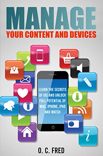 Manage Your Content and Devices: Learn The Secrets of iOS and Unlock Full Potential of Mac, iPhone, iPad and Watch
