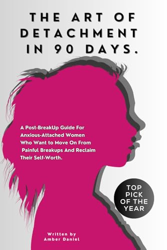 The Art Of Detachment In 90 Days.: A Post BreakUp Guide For Anxious-Attached Women Who Want To Move On From Painful Breakups And Reclaim Their Self-Worth.