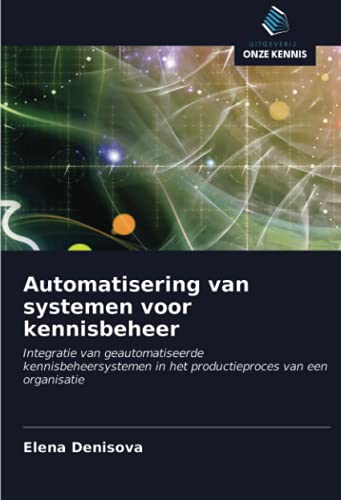 Automatisering van systemen voor kennisbeheer: Integratie van geautomatiseerde kennisbeheersystemen in het productieproces van een organisatie (Dutch Edition)