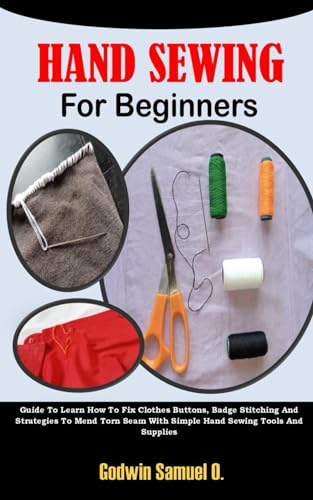 HAND SEWING FOR BEGINNERS: Guide To Learn How To Fix Clothes Buttons, Badge Stitching And Strategies To Mend Torn Seam With Simple Hand Sewing Tools And Supplies