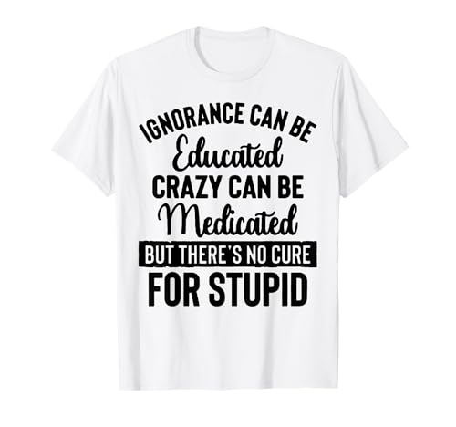 ignorance can be educated crazy can be medicated T-Shirt