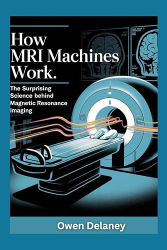 How MRI Machines Work: The Surprising Science Behind Magnetic Resonance Imaging (How It Works: The Science, Technology, and Engineering Series)
