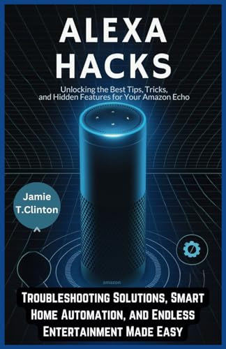 Alexa Hacks: Unlocking the Tips, Tricks, and Hidden Features for Your Amazon Echo: Troubleshooting Solutions, Smart Home Automation, and Endless Entertainment Made Easy