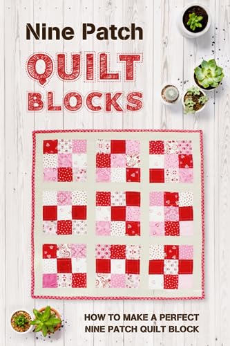 Nine Patch Quilt Blocks: How to Make a Perfect Nine Patch Quilt Block: Nine Patch Quilt Patterns You'll Love