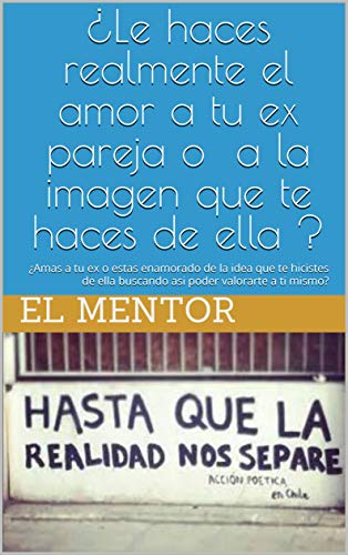 ¿Le haces realmente el amor a tu ex pareja o a la imagen que te haces de ella ?: ¿Amas a tu ex o estas enamorado de la idea que te hicistes de ella buscando ... valorarte a ti mismo? (Spanish Edition)