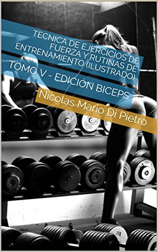 Tecnica de Ejercicios de Fuerza y Rutinas de Entrenamiento (ILUSTRADO): TOMO V - EDICIÓN BICEPS (Spanish Edition)