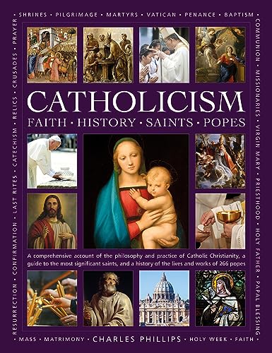 Catholicism: Faith, History, Saints, Popes: A Comprehensive Account of the Philosophy and Practice of Catholic Christianity, A Guide to the Most ... of the Lives and Works of the 266 Popes