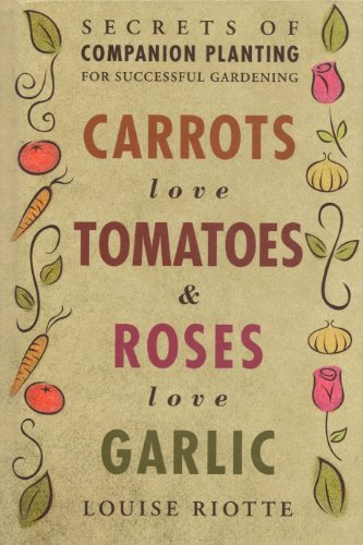 Carrots Love Tomatoes & Roses Love Garlic: Secrets of Companion Planting for Successful Gardening