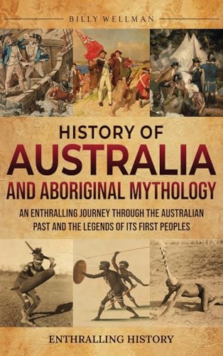 History of Australia and Aboriginal Mythology: An Enthralling Journey Through the Australian Past and the Legends of Its First Peoples
