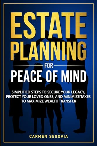 Estate Planning for Peace of Mind: Simplified Steps To Secure Your Legacy, Protect Your Loved Ones, And Minimize Taxes To Maximize Wealth Transfer