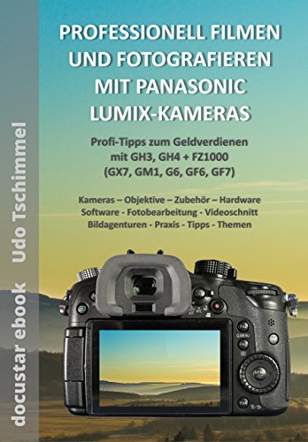 PROFESSIONELL FOTOGRAFIEREN UND FILMEN MIT PANASONIC LUMIX-KAMERAS: Profi-Tipps zum Geldverdienen mit GH3, GH4 + FZ1000 (GX7, GM1, G6, GF6, GF7) (German Edition)