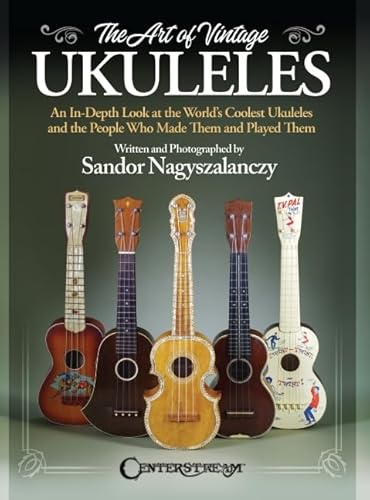 The Art of Vintage Ukuleles - An In-Depth Look at the World's Coolest Ukuleles and the People Who Made Them & Played Them: full-color 358-page book