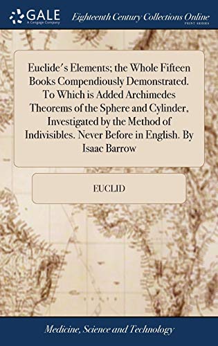Euclide's Elements; the Whole Fifteen Books Compendiously Demonstrated. To Which is Added Archimedes Theorems of the Sphere and Cylinder, Investigated ... Never Before in English. By Isaac Barrow